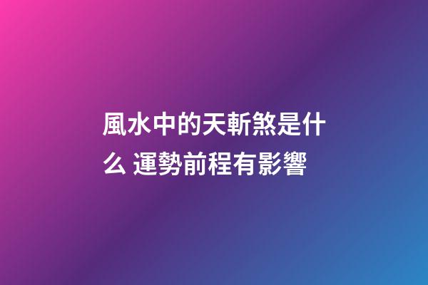 風水中的天斬煞是什么 運勢前程有影響